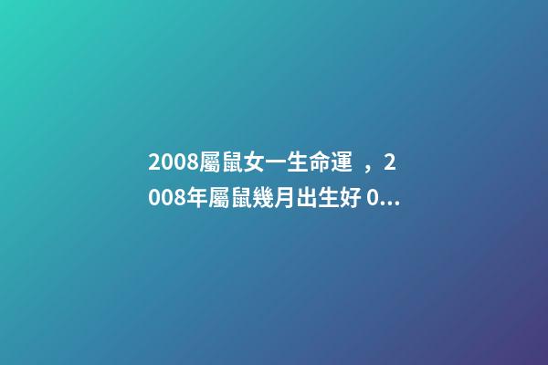 2008屬鼠女一生命運，2008年屬鼠幾月出生好 08年的鼠女命運如何？